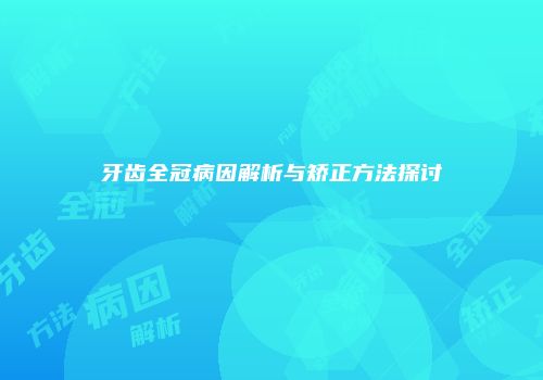 牙齿全冠病因解析与矫正方法探讨