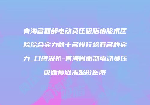 青海省面部电动负压吸脂瘦脸术医院综合实力前十名排行榜有名的实力_口碑深扒-青海省面部电动负压吸脂瘦脸术整形医院