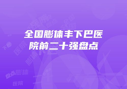 全国膨体丰下巴医院前二十强盘点