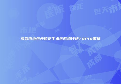 成都市地包天矫正手术医院排行榜TOP10解析