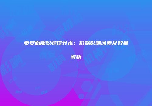 泰安面部松弛提升术：价格影响因素及效果解析