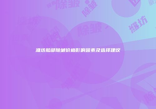 潍坊脸部除皱价格影响因素及选择建议