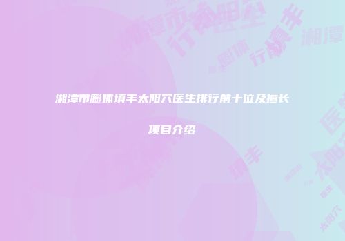 湘潭市膨体填丰太阳穴医生排行前十位及擅长项目介绍
