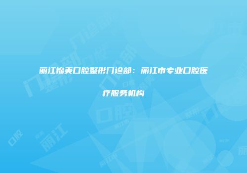 丽江锦美口腔整形门诊部：丽江市专业口腔医疗服务机构