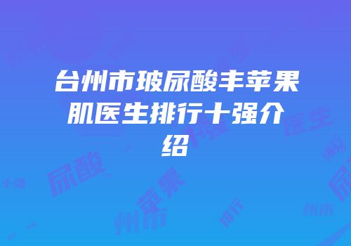 台州市玻尿酸丰苹果肌医生排行十强介绍
