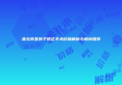 淮北市歪鼻子矫正手术价格解析与机构推荐