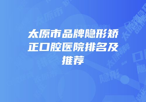 太原市品牌隐形矫正口腔医院排名及推荐