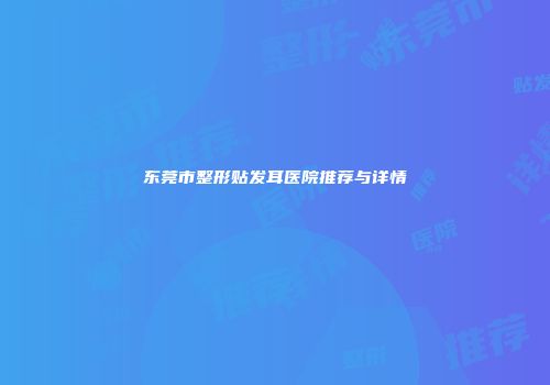 东莞市整形贴发耳医院推荐与详情