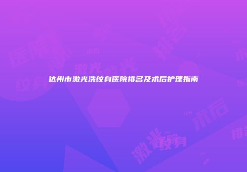 达州市激光洗纹身医院排名及术后护理指南