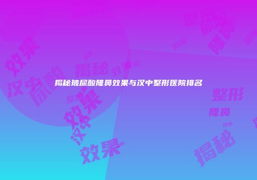 揭秘玻尿酸隆鼻效果与汉中整形医院排名