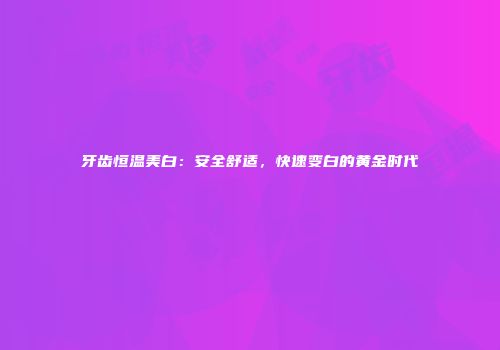 牙齿恒温美白：安全舒适，快速变白的黄金时代