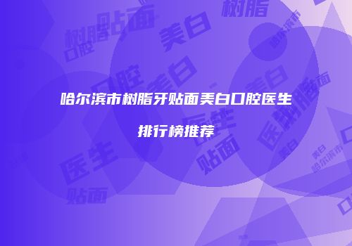 哈尔滨市树脂牙贴面美白口腔医生排行榜推荐
