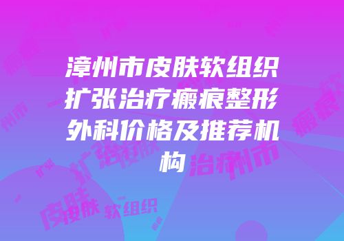 漳州市皮肤软组织扩张治疗瘢痕整形外科价格及推荐机构
