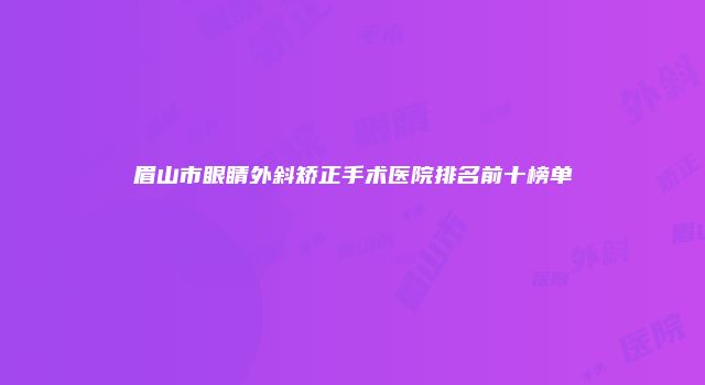 眉山市眼睛外斜矫正手术医院排名前十榜单