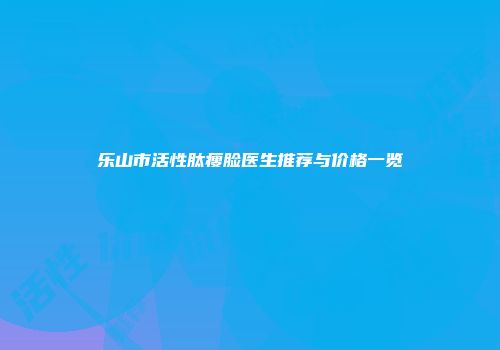 乐山市活性肽瘦脸医生推荐与价格一览