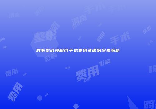 渭南整形鼻畸形手术费用及影响因素解析