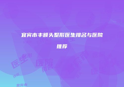 宜宾市丰额头整形医生排名与医院推荐