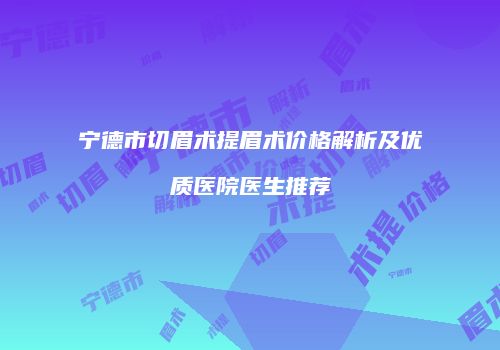 宁德市切眉术提眉术价格解析及优质医院医生推荐