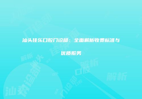 汕头佳乐口腔门诊部：全面解析收费标准与优质服务
