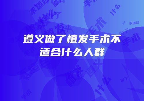 遵义做了植发手术不适合什么人群