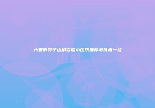 六安市鼻子山根宽缩小医院推荐与价格一览
