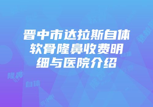 晋中市达拉斯自体软骨隆鼻收费明细与医院介绍
