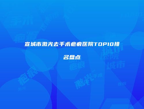 宣城市激光去手术疤痕医院TOP10排名盘点
