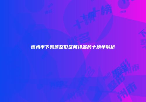 锦州市下颌体整形医院排名前十榜单解析