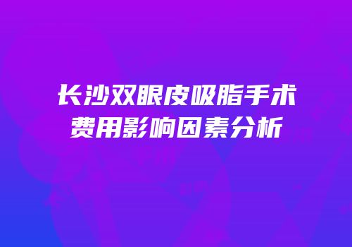长沙双眼皮吸脂手术费用影响因素分析