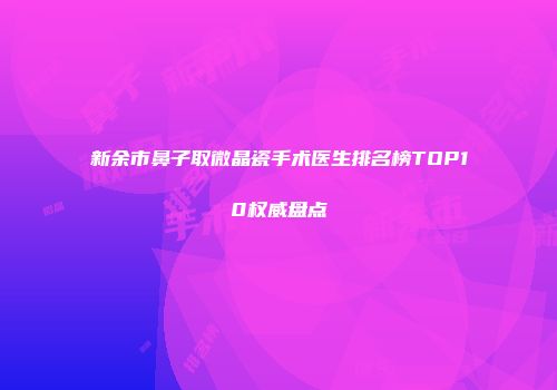 新余市鼻子取微晶瓷手术医生排名榜TOP10权威盘点