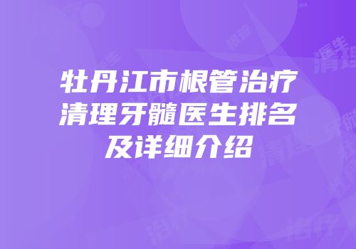 牡丹江市根管治疗清理牙髓医生排名及详细介绍