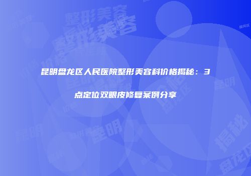 昆明盘龙区人民医院整形美容科价格揭秘：3点定位双眼皮修复案例分享