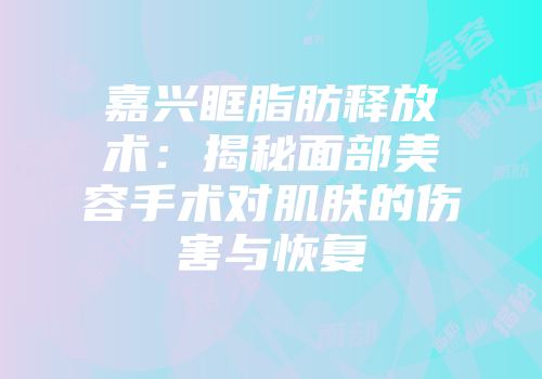 嘉兴眶脂肪释放术：揭秘面部美容手术对肌肤的伤害与恢复