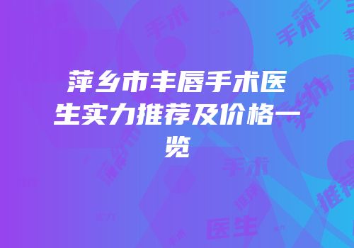 萍乡市丰唇手术医生实力推荐及价格一览