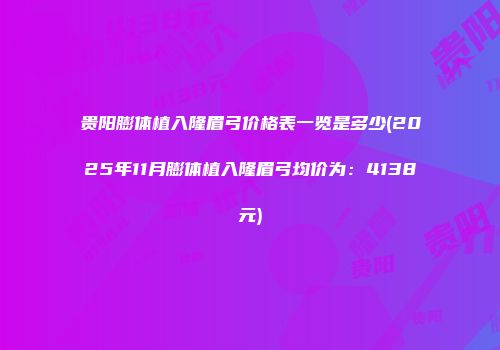 贵阳膨体植入隆眉弓价格表一览是多少(2025年11月膨体植入隆眉弓均价为：4138元)