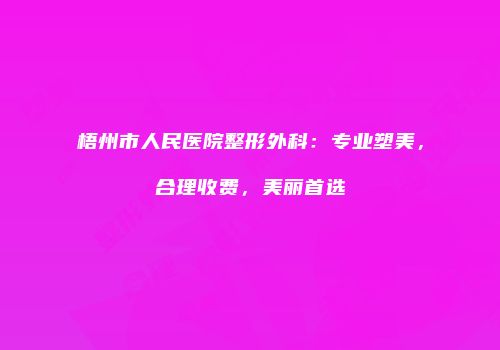 梧州市人民医院整形外科：专业塑美，合理收费，美丽首选