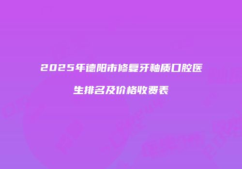 2025年德阳市修复牙釉质口腔医生排名及价格收费表