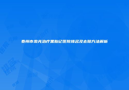 泰州市激光治疗黑胎记医院排名及去除方法解析