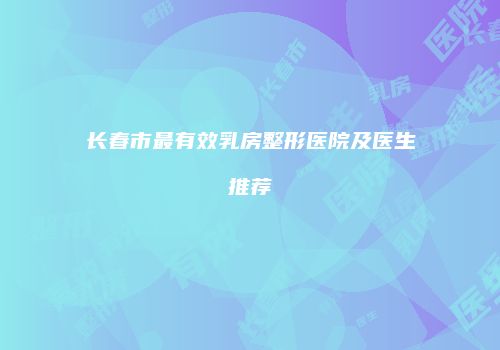 长春市最有效乳房整形医院及医生推荐
