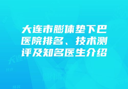 大连市膨体垫下巴医院排名、技术测评及知名医生介绍