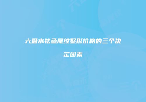 六盘水祛鱼尾纹整形价格的三个决定因素