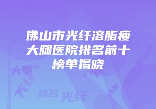 佛山市光纤溶脂瘦大腿医院排名前十榜单揭晓