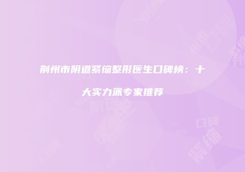 荆州市阴道紧缩整形医生口碑榜：十大实力派专家推荐