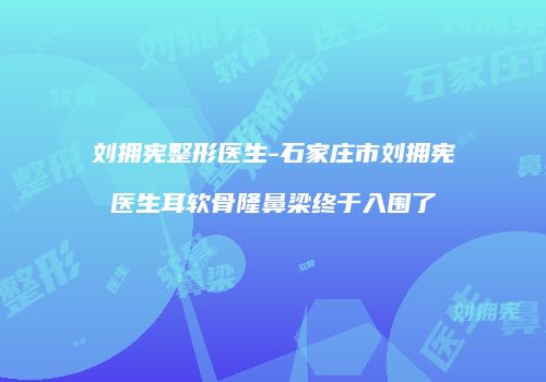 刘拥宪整形医生-石家庄市刘拥宪医生耳软骨隆鼻梁终于入围了