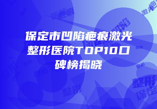 保定市凹陷疤痕激光整形医院TOP10口碑榜揭晓