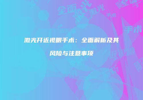激光开近视眼手术：全面解析及其风险与注意事项