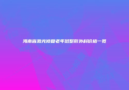 海南省激光修复老年斑整形外科价格一览