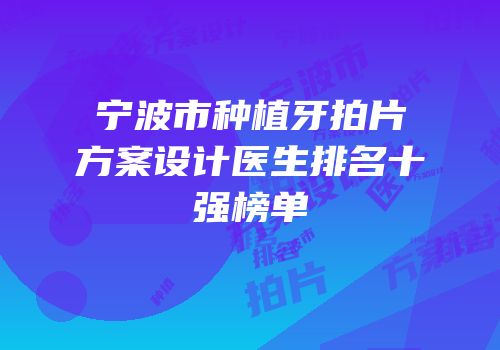 宁波市种植牙拍片方案设计医生排名十强榜单