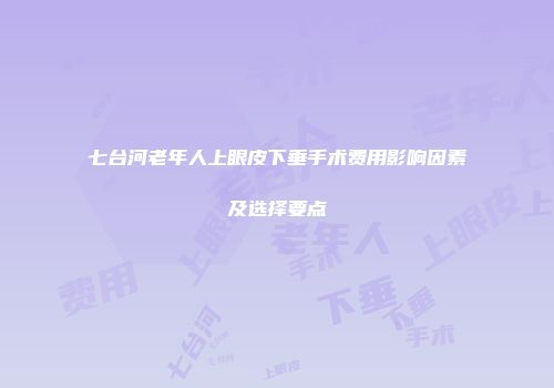 七台河老年人上眼皮下垂手术费用影响因素及选择要点
