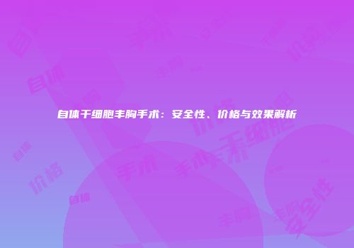 自体干细胞丰胸手术：安全性、价格与效果解析